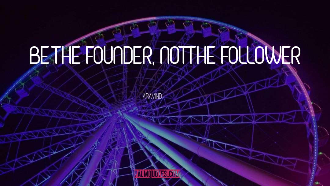 Aravind Quotes: BE THE FOUNDER, NOT THE