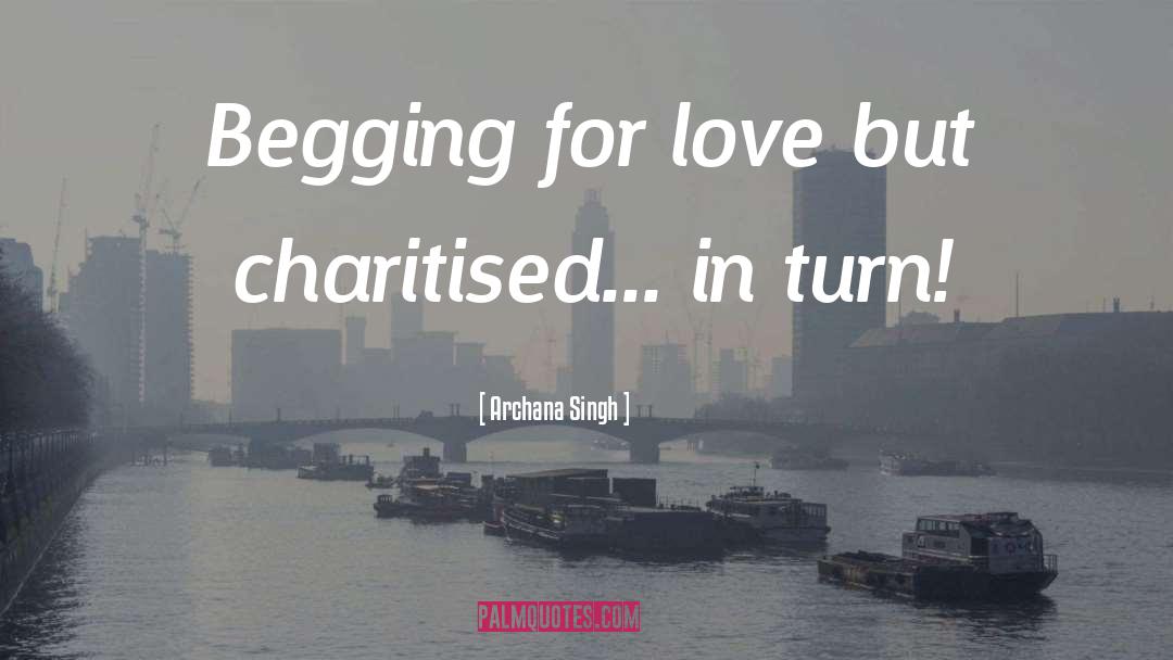 Archana Singh Quotes: Begging for love but charitised...