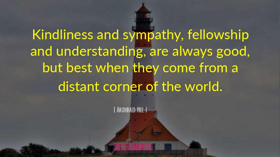 Archibald Hill Quotes: Kindliness and sympathy, fellowship and