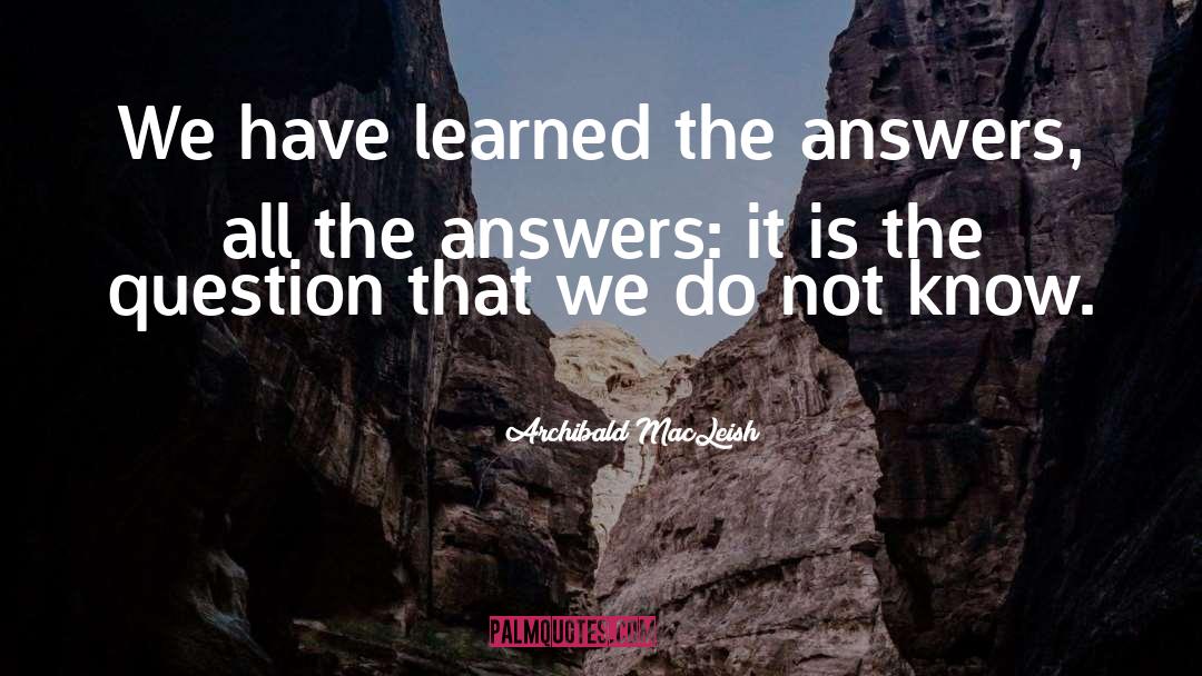 Archibald MacLeish Quotes: We have learned the answers,