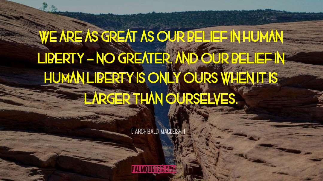 Archibald MacLeish Quotes: We are as great as