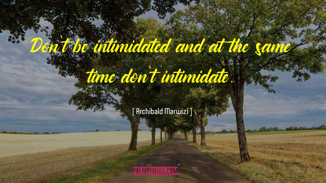 Archibald Marwizi Quotes: Don't be intimidated and at