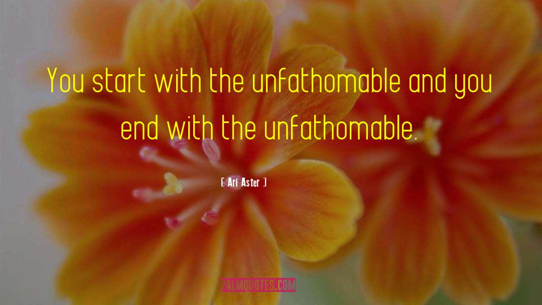 Ari Aster Quotes: You start with the unfathomable