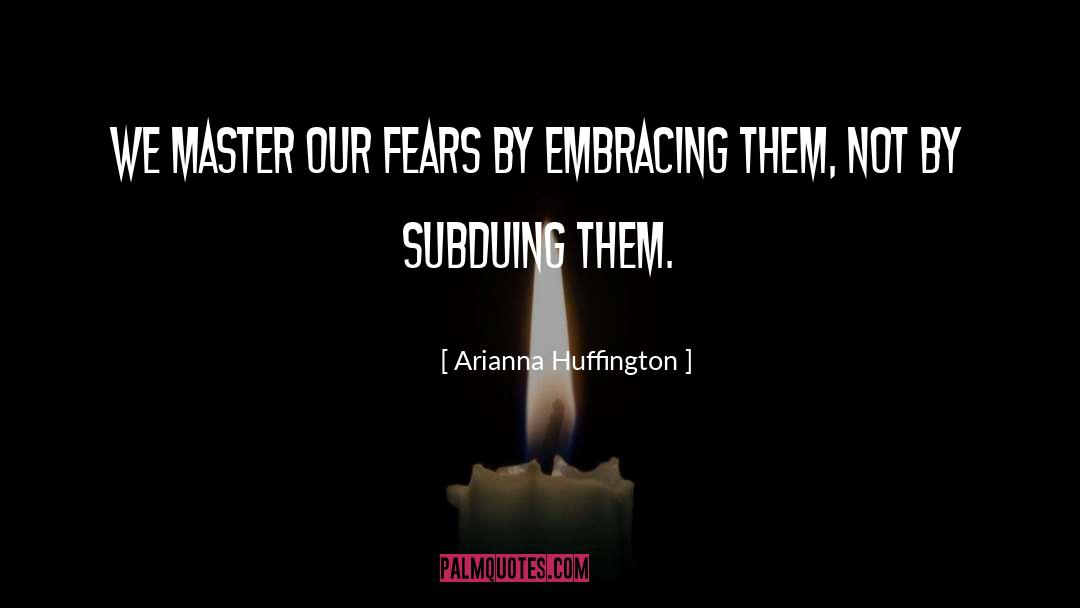 Arianna Huffington Quotes: We master our fears by