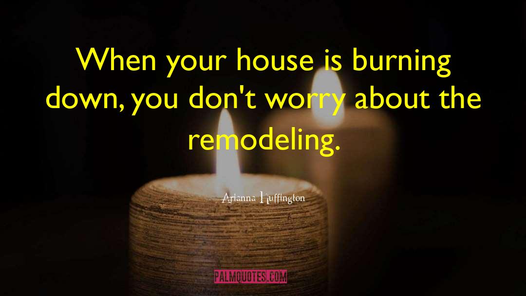 Arianna Huffington Quotes: When your house is burning