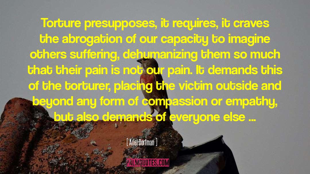 Ariel Dorfman Quotes: Torture presupposes, it requires, it