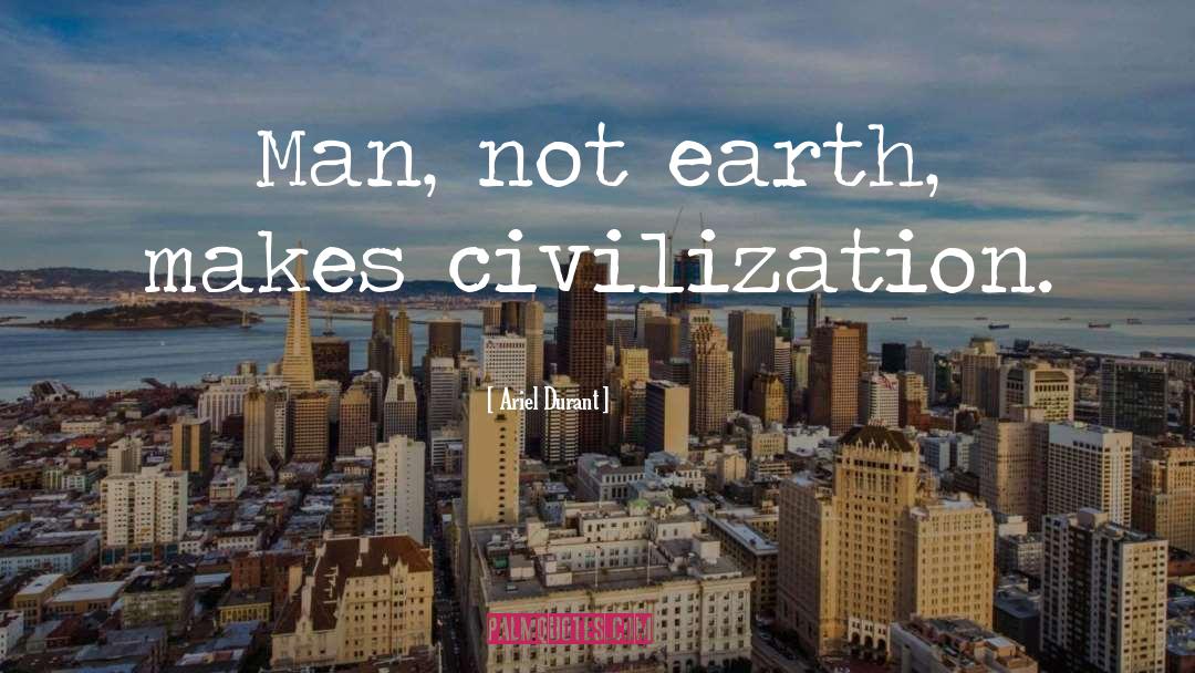 Ariel Durant Quotes: Man, not earth, makes civilization.