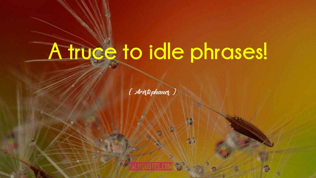 Aristophanes Quotes: A truce to idle phrases!