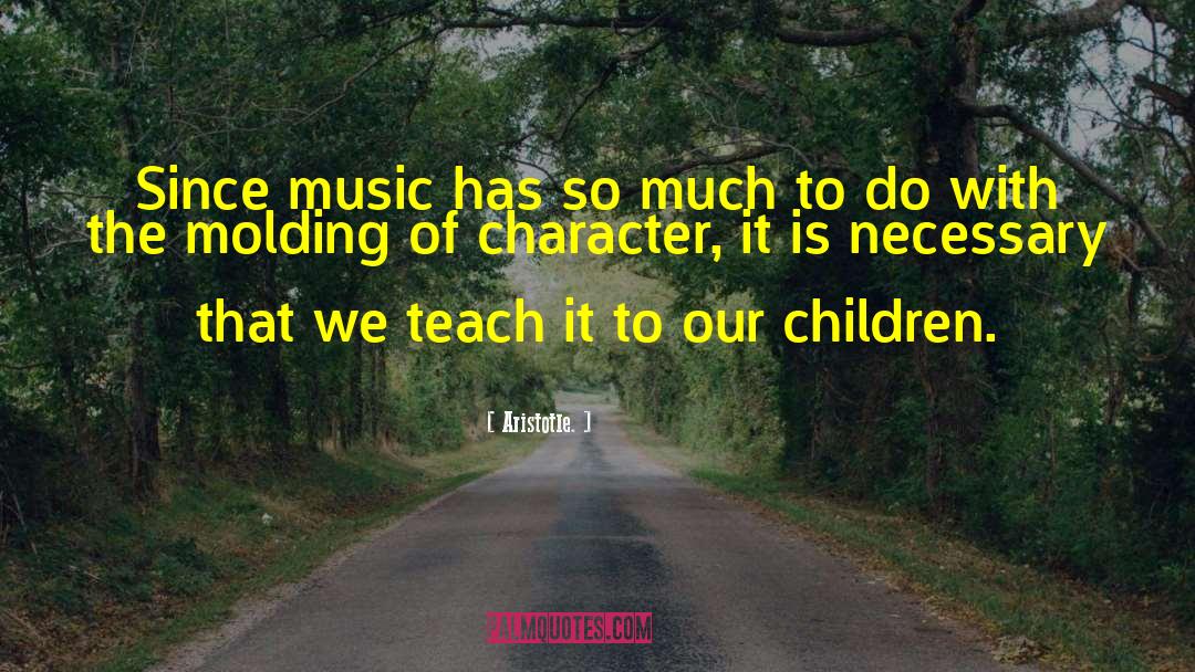 Aristotle. Quotes: Since music has so much