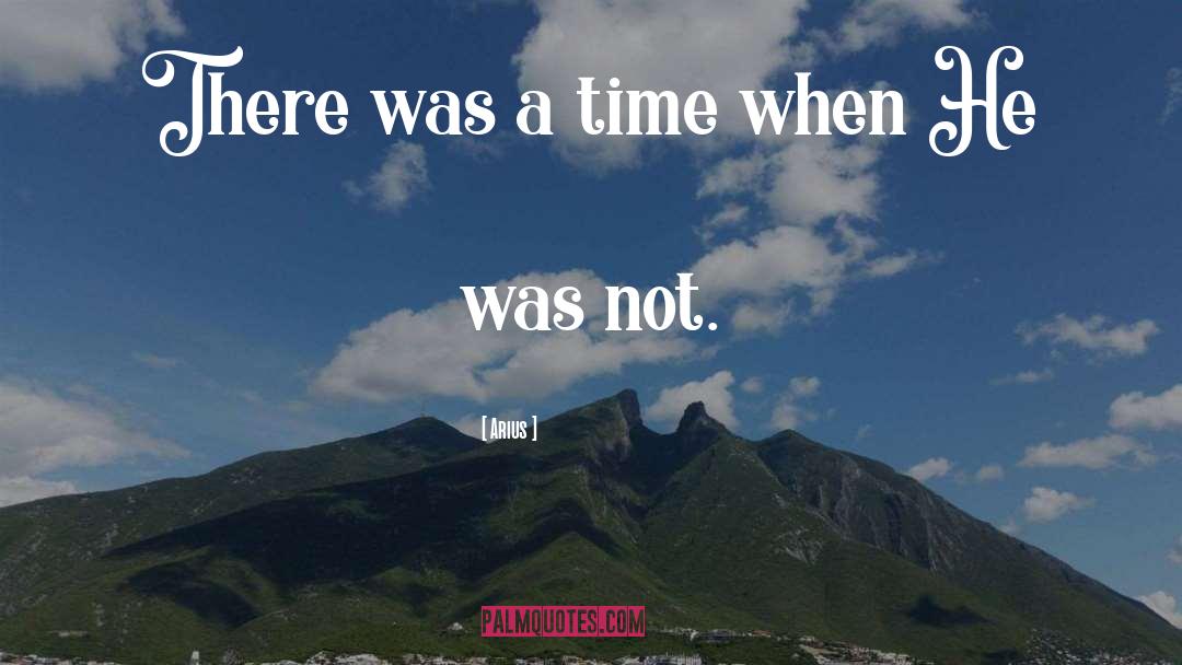 Arius Quotes: There was a time when