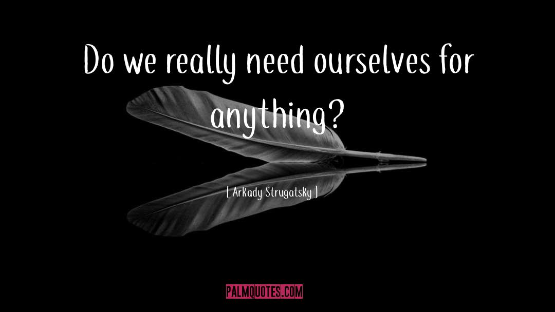 Arkady Strugatsky Quotes: Do we really need ourselves