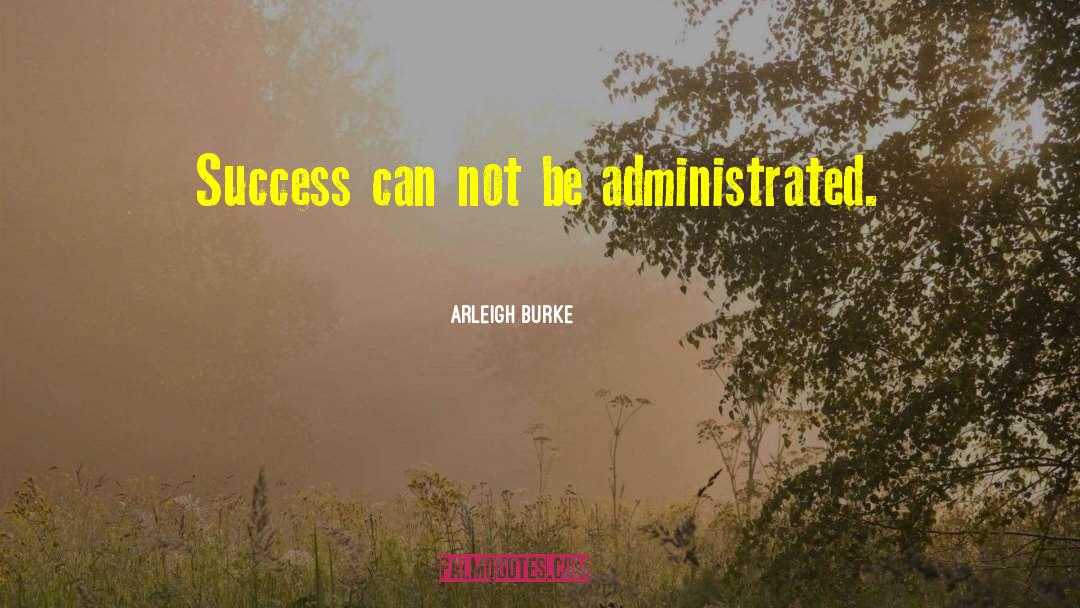 Arleigh Burke Quotes: Success can not be administrated.