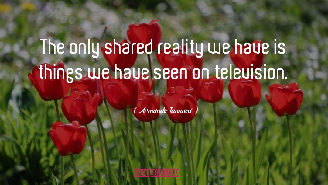 Armando Iannucci Quotes: The only shared reality we