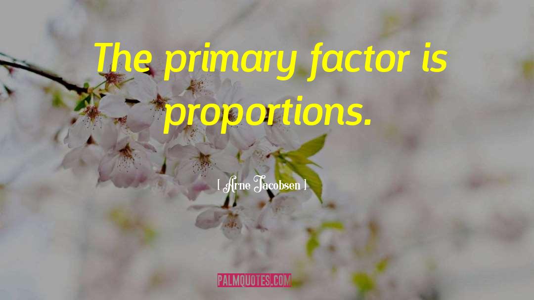 Arne Jacobsen Quotes: The primary factor is proportions.