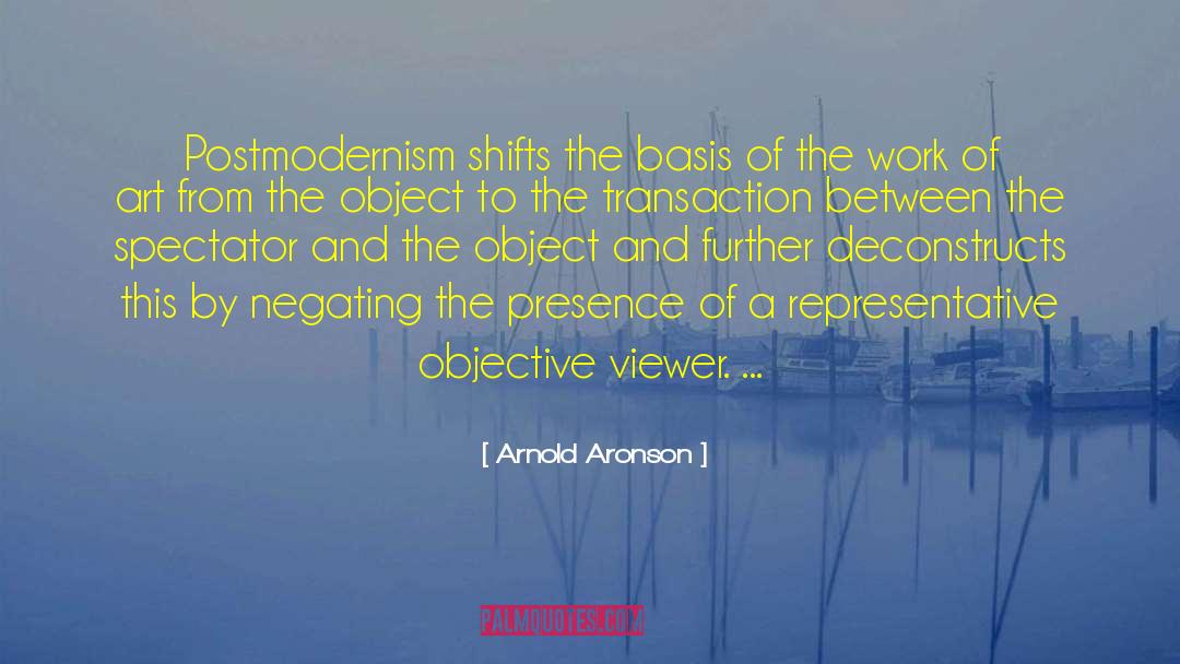 Arnold Aronson Quotes: Postmodernism shifts the basis of