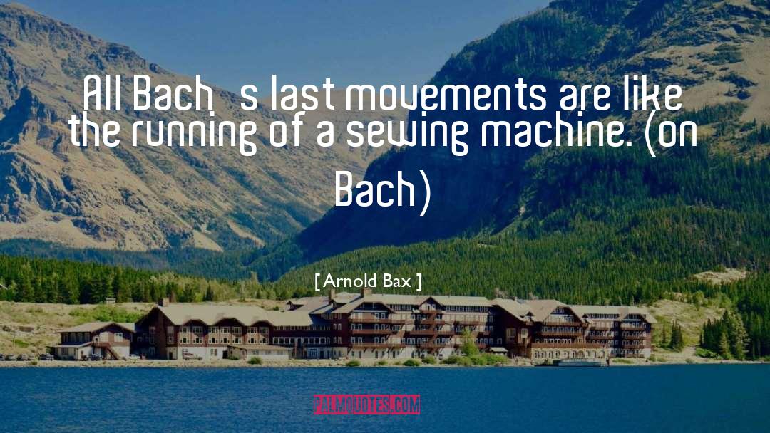 Arnold Bax Quotes: All Bach's last movements are