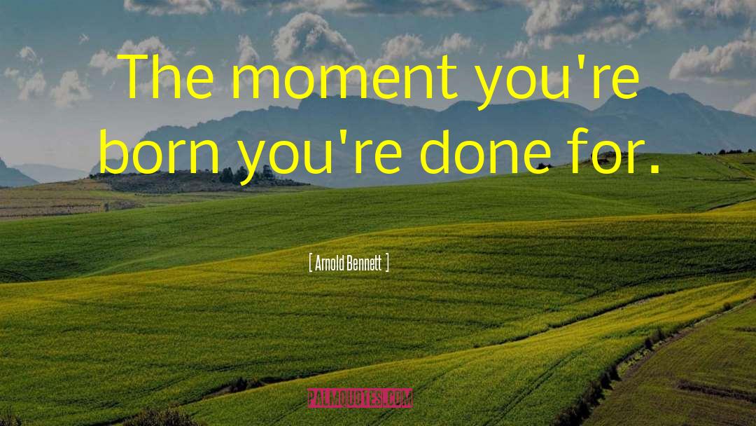 Arnold Bennett Quotes: The moment you're born you're