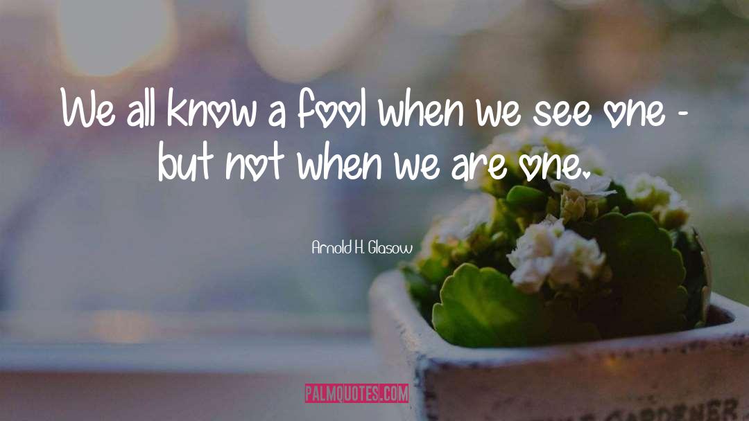 Arnold H. Glasow Quotes: We all know a fool