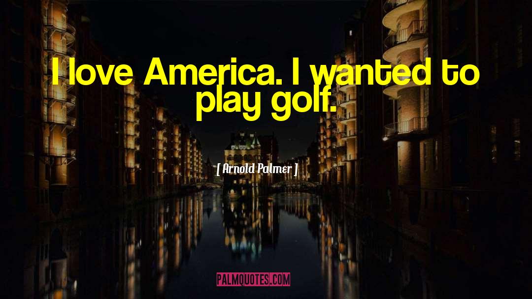 Arnold Palmer Quotes: I love America. I wanted