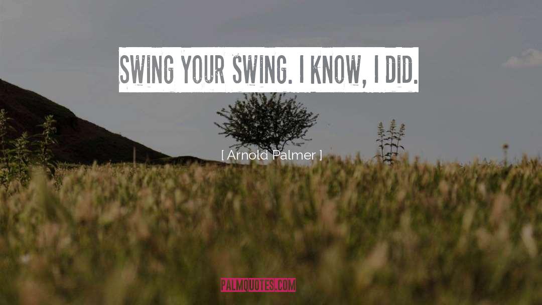 Arnold Palmer Quotes: Swing your swing. I know,