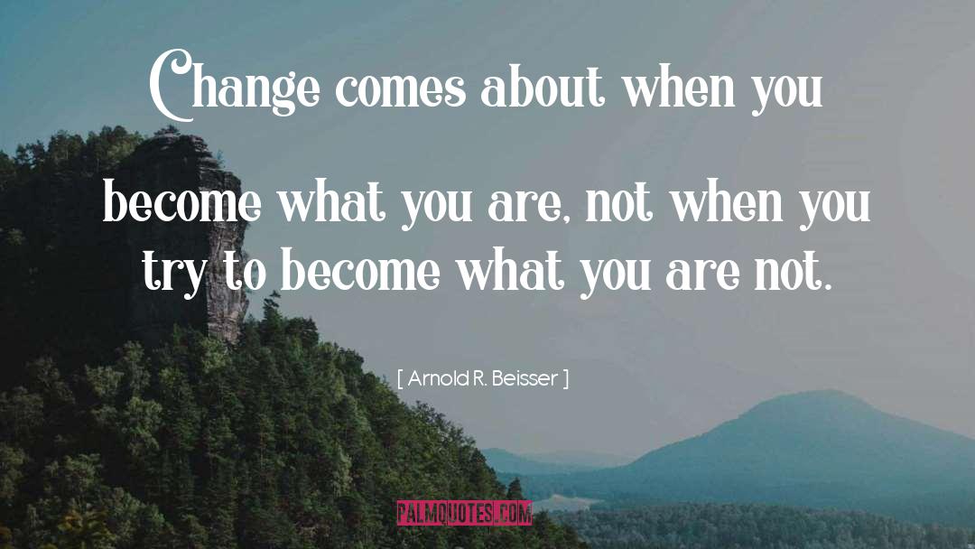 Arnold R. Beisser Quotes: Change comes about when you