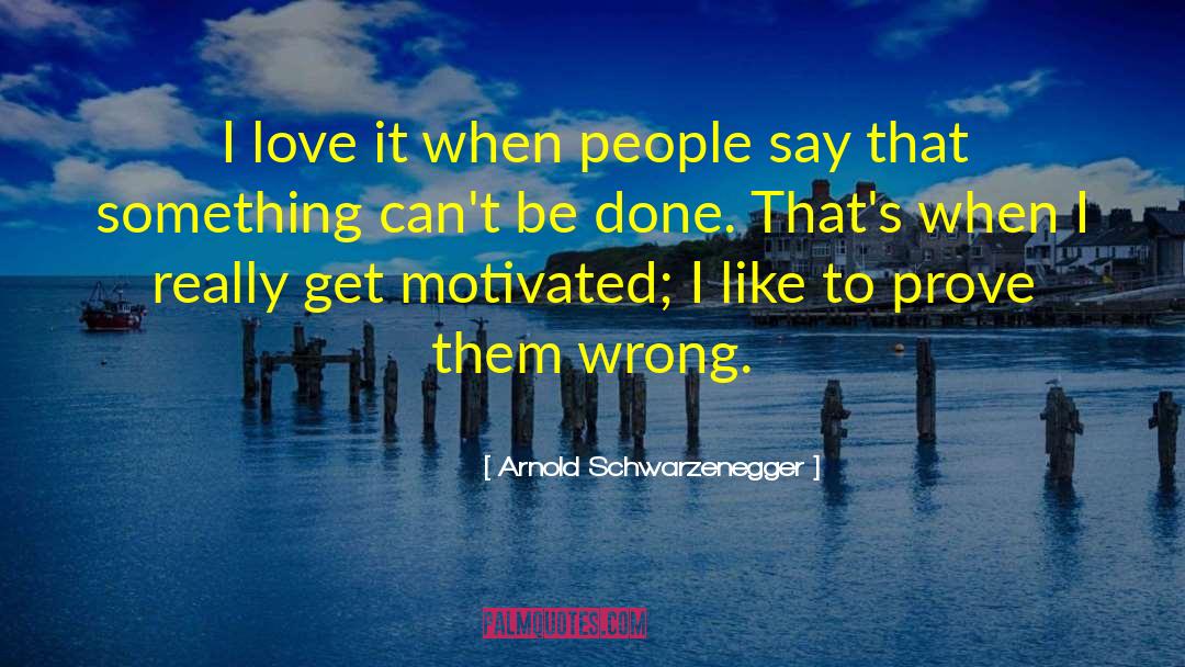 Arnold Schwarzenegger Quotes: I love it when people