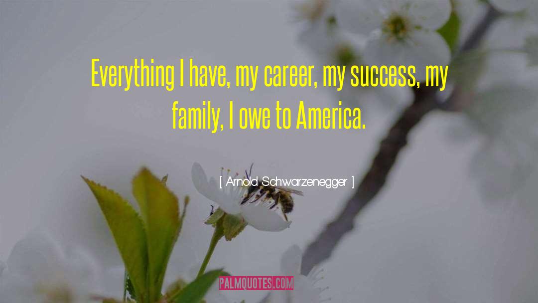 Arnold Schwarzenegger Quotes: Everything I have, my career,