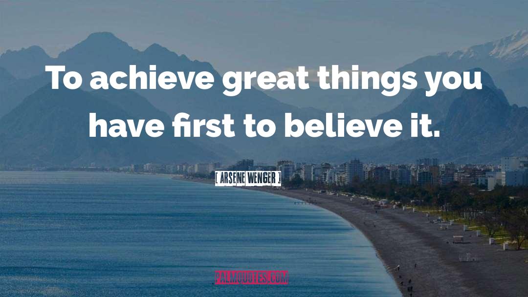 Arsene Wenger Quotes: To achieve great things you