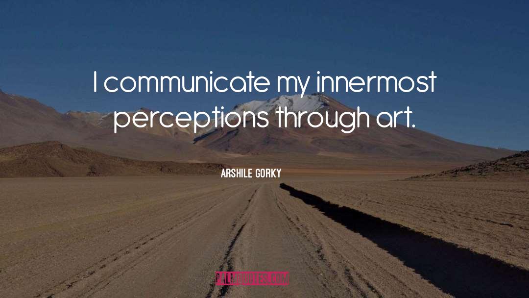 Arshile Gorky Quotes: I communicate my innermost perceptions