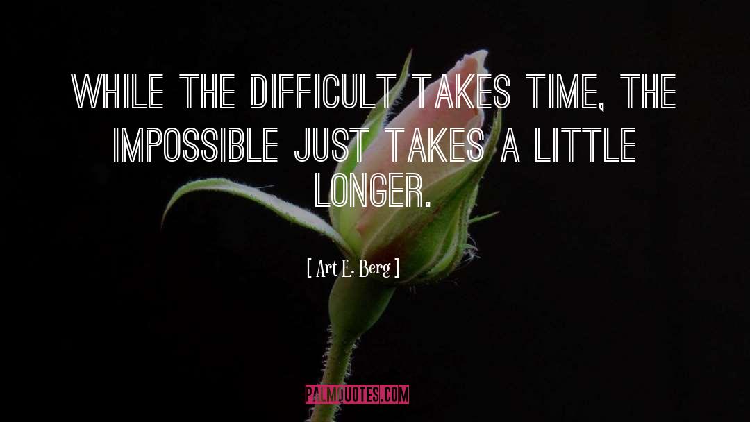 Art E. Berg Quotes: While the difficult takes time,