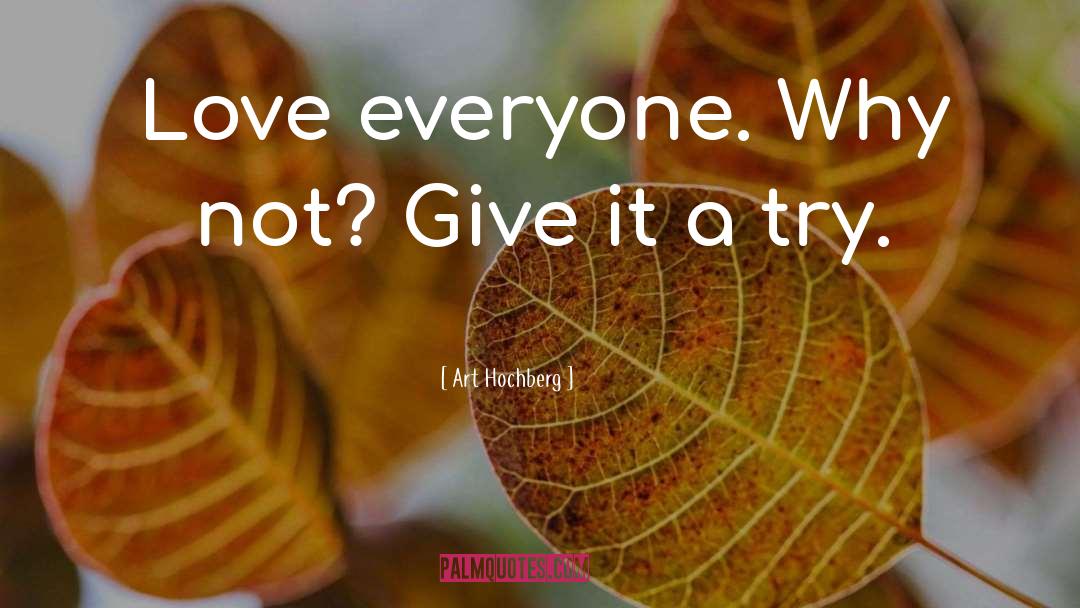 Art Hochberg Quotes: Love everyone. Why not? Give