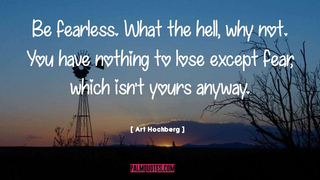 Art Hochberg Quotes: Be fearless. What the hell,
