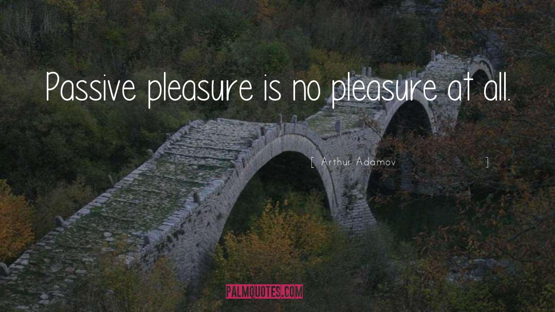 Arthur Adamov Quotes: Passive pleasure is no pleasure