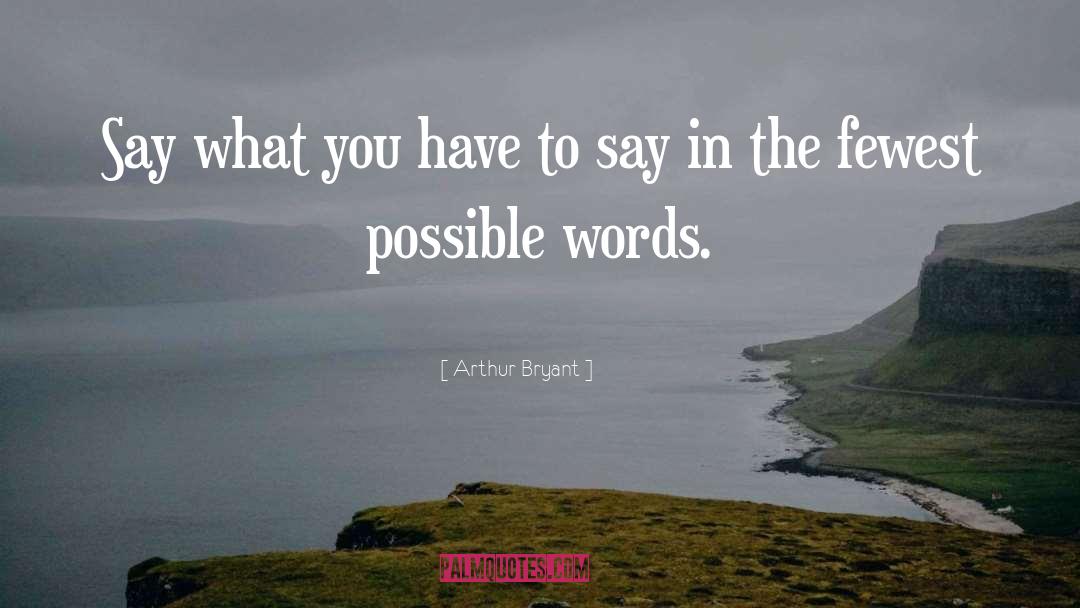 Arthur Bryant Quotes: Say what you have to