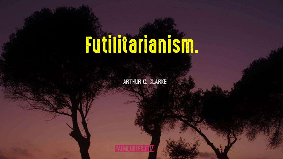 Arthur C. Clarke Quotes: Futilitarianism.
