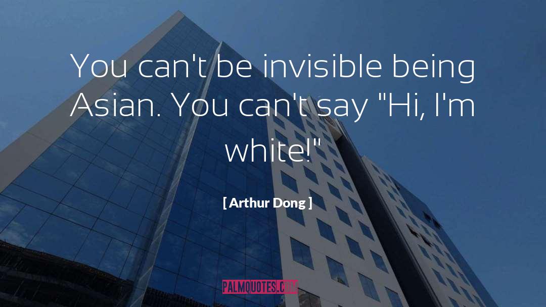 Arthur Dong Quotes: You can't be invisible being