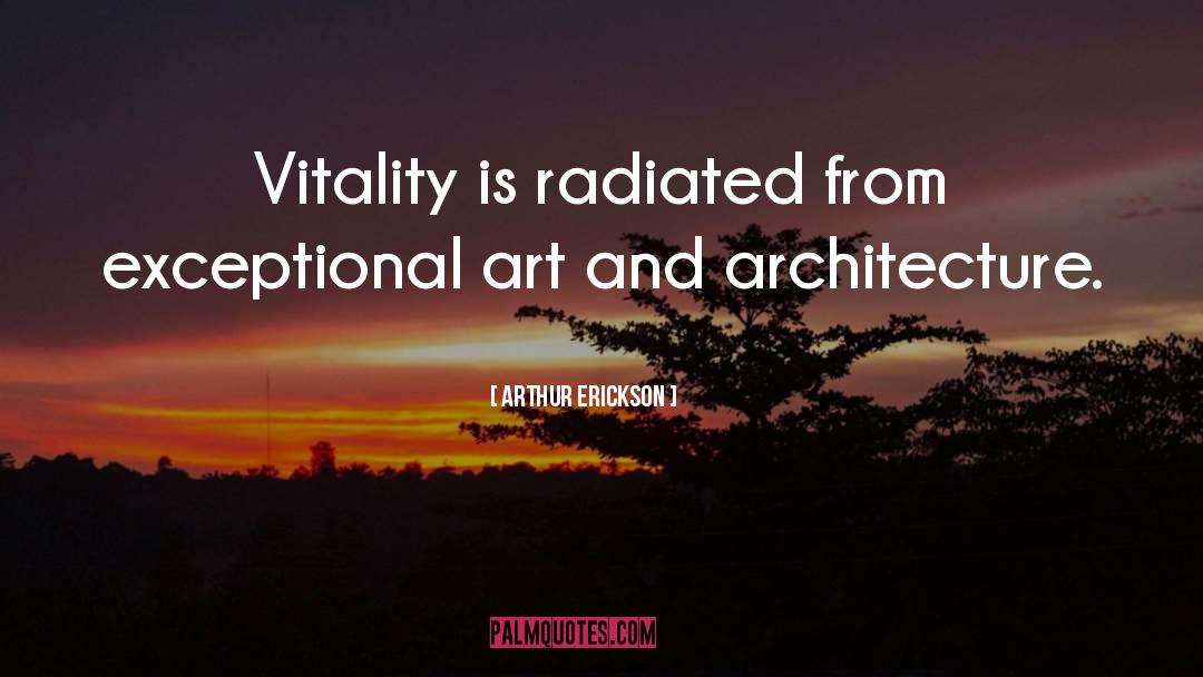 Arthur Erickson Quotes: Vitality is radiated from exceptional
