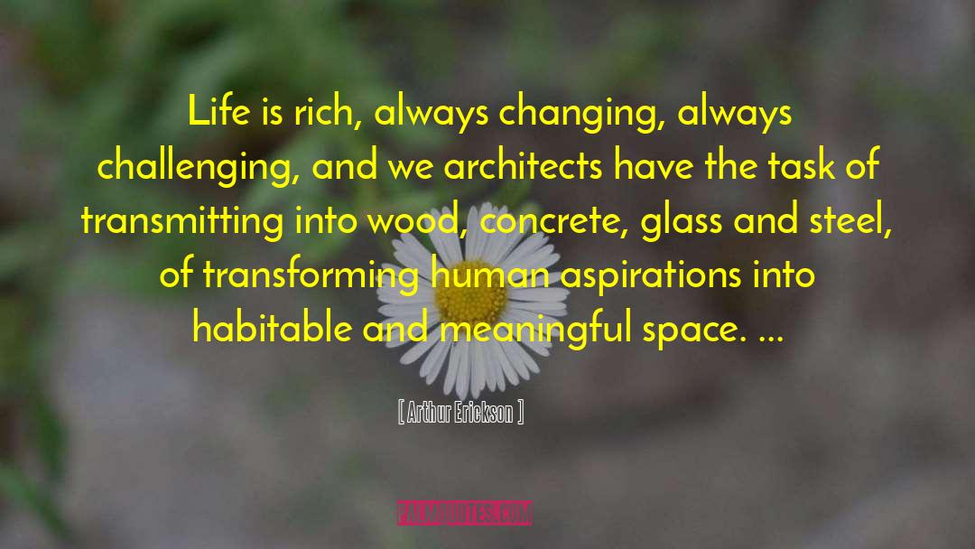 Arthur Erickson Quotes: Life is rich, always changing,