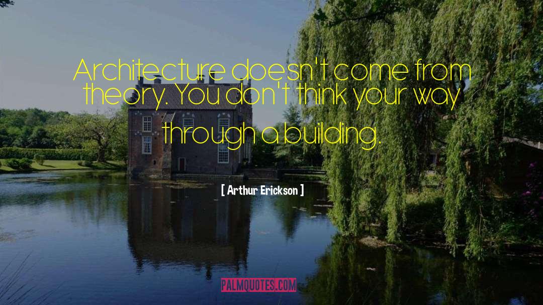 Arthur Erickson Quotes: Architecture doesn't come from theory.