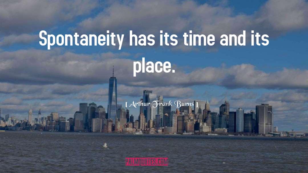 Arthur Frank Burns Quotes: Spontaneity has its time and