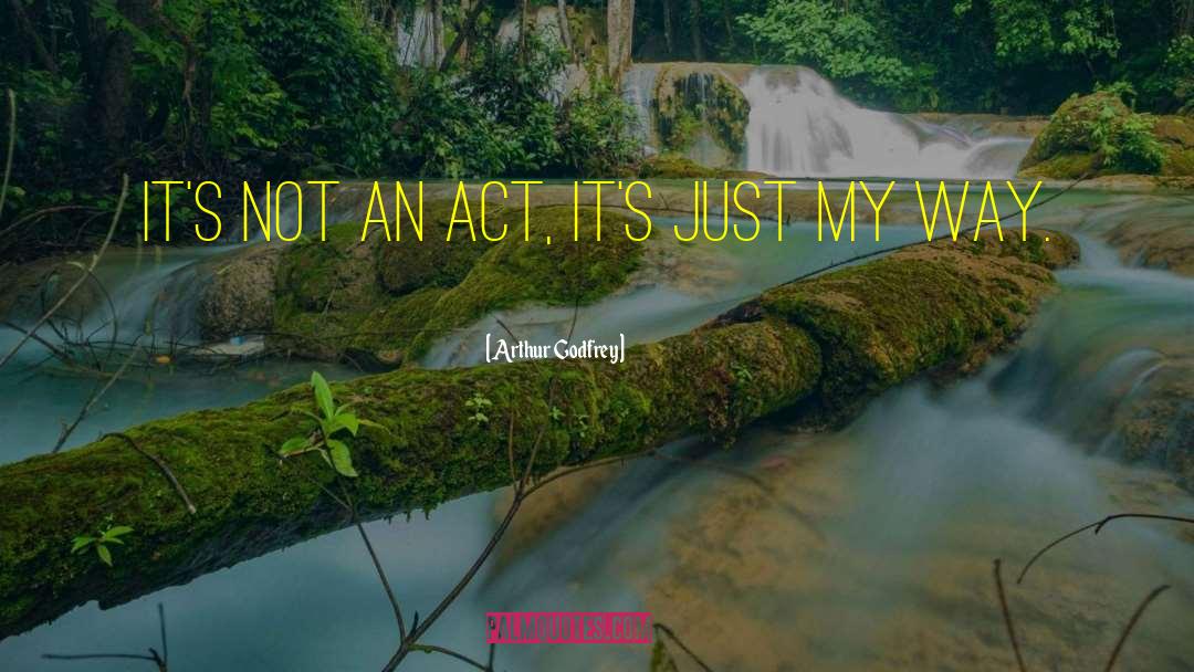 Arthur Godfrey Quotes: It's not an act, it's