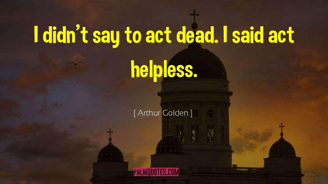 Arthur Golden Quotes: I didn't say to act