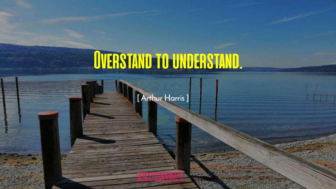 Arthur Harris Quotes: Overstand to understand.