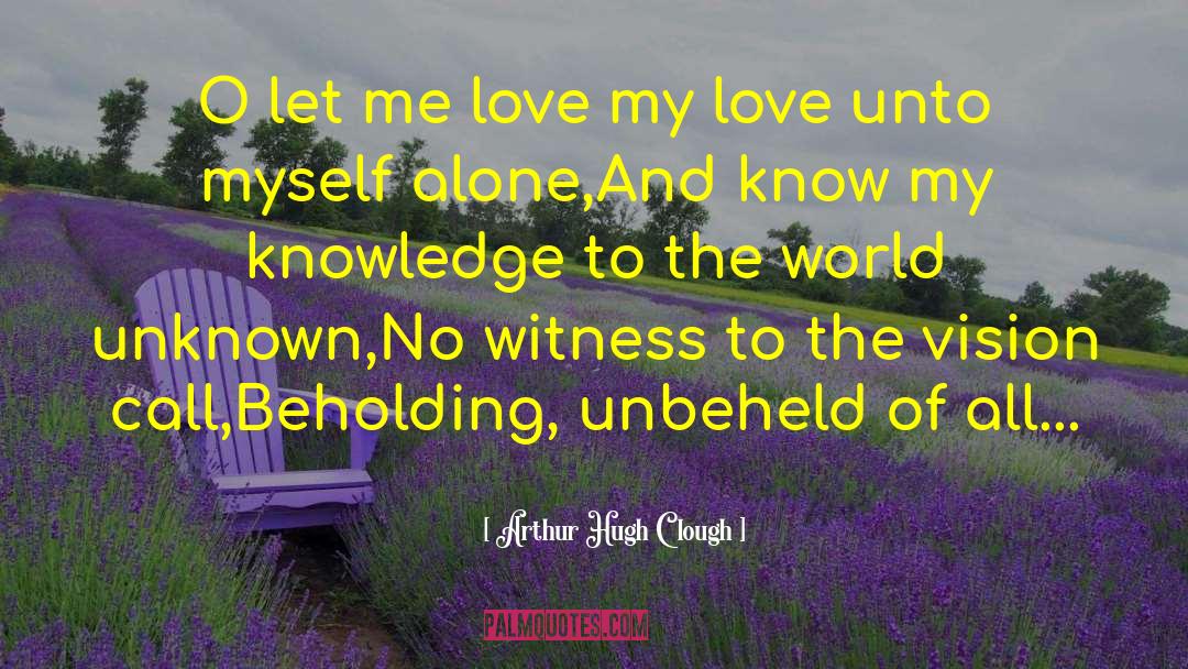 Arthur Hugh Clough Quotes: O let me love my