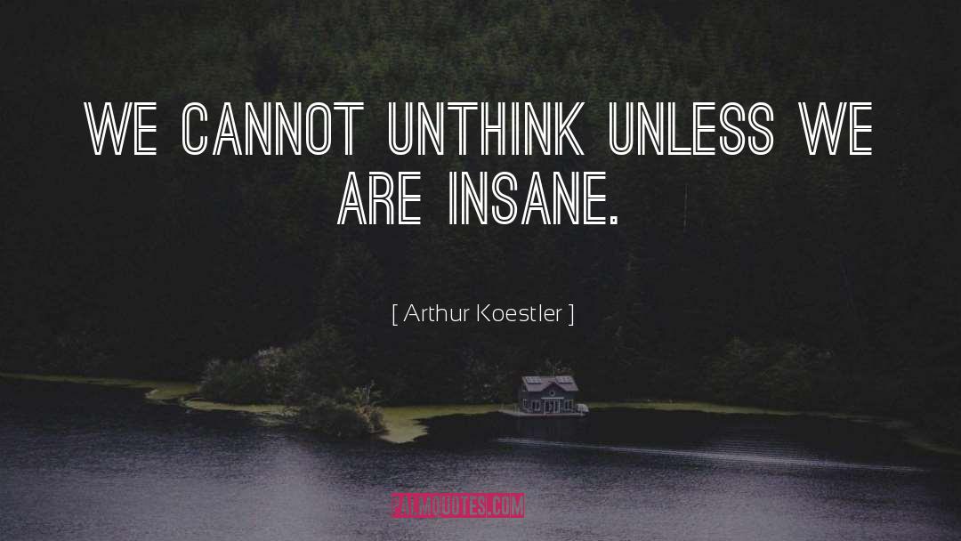 Arthur Koestler Quotes: We cannot unthink unless we