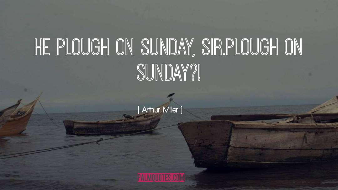 Arthur Miller Quotes: He plough on Sunday, Sir.<br