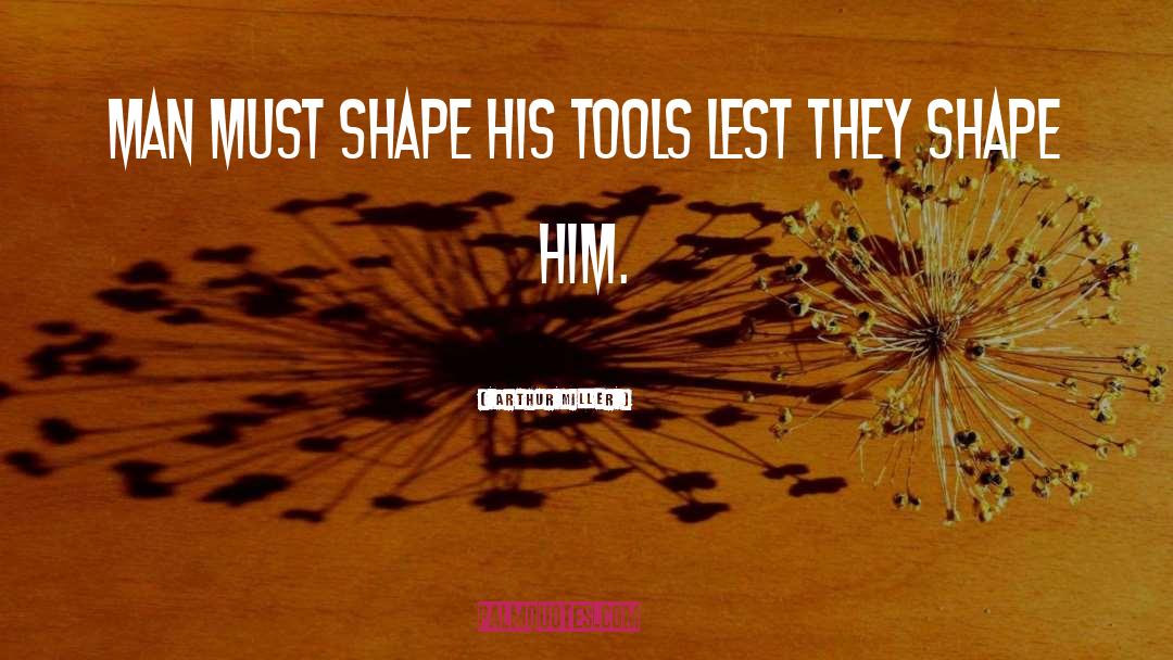 Arthur Miller Quotes: Man must shape his tools