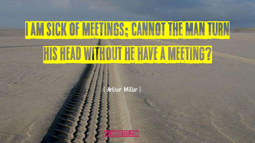 Arthur Miller Quotes: I am sick of meetings;