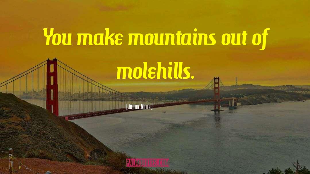 Arthur Miller Quotes: You make mountains out of