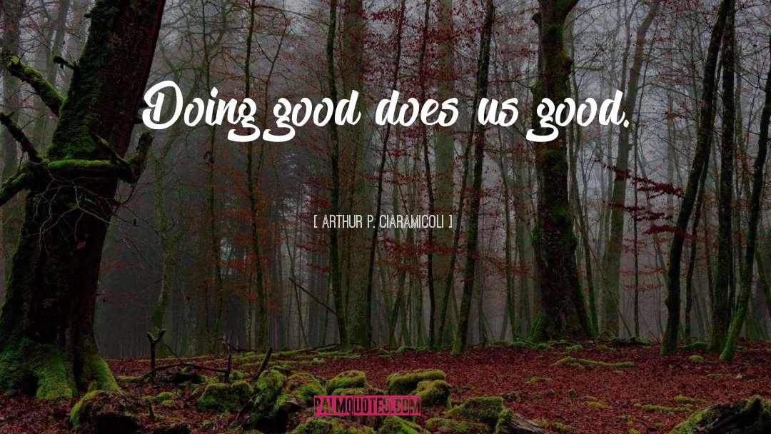 Arthur P. Ciaramicoli Quotes: Doing good does us good.